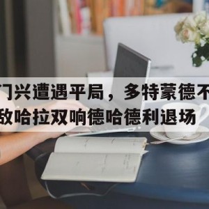 九州娱乐-门兴遭遇平局，多特蒙德不敌哈拉双响德哈德利退场的简单介绍