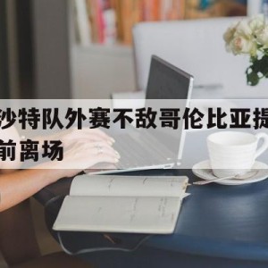 九州娱乐-包含沙特队外赛不敌哥伦比亚提前离场的词条