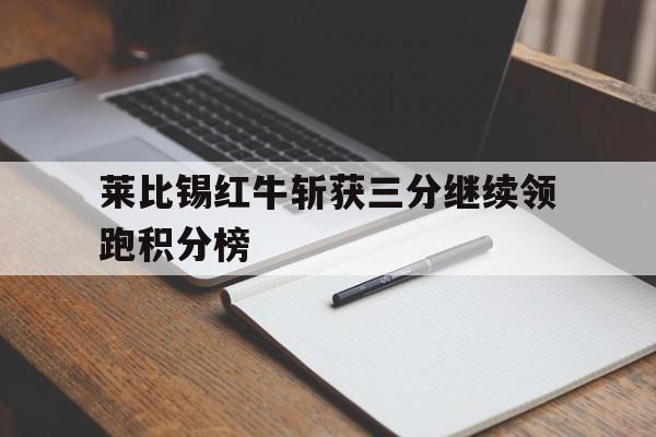 关于莱比锡红牛斩获三分继续领跑积分榜的信息 关于莱比锡红牛斩获三分继续领跑积分榜的信息