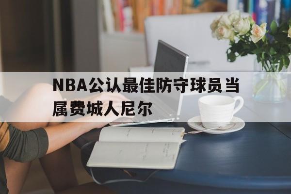 NBA公认最佳防守球员当属费城人尼尔(nba2020年最佳防守球员)