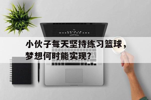 关于小伙子每天坚持练习篮球，梦想何时能实现？的信息